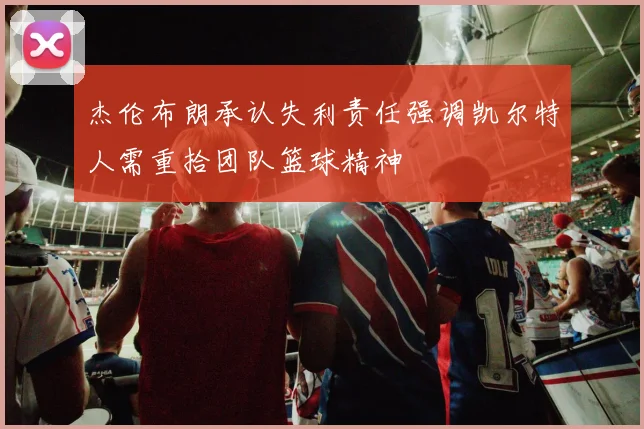 杰伦布朗承认失利责任强调凯尔特人需重拾团队篮球精神