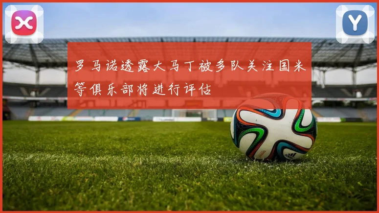 罗马诺透露大马丁被多队关注国米等俱乐部将进行评估