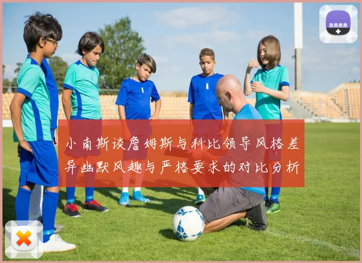 小南斯谈詹姆斯与科比领导风格差异幽默风趣与严格要求的对比分析