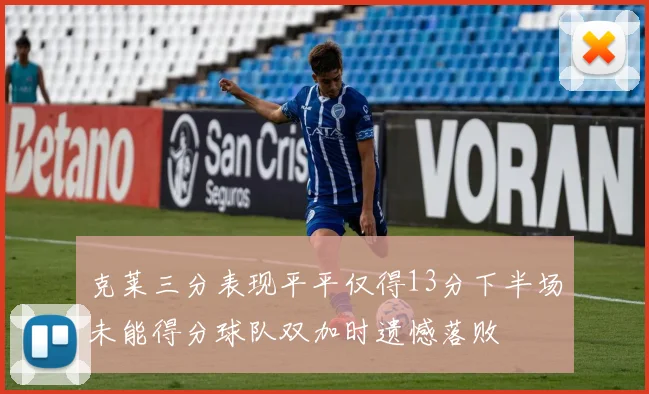 克莱三分表现平平仅得13分下半场未能得分球队双加时遗憾落败