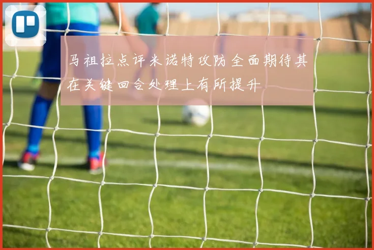 马祖拉点评米诺特攻防全面期待其在关键回合处理上有所提升
