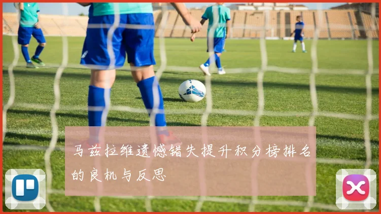 马兹拉维遗憾错失提升积分榜排名的良机与反思