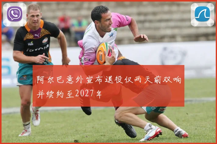阿尔巴意外宣布退役仅两天前双响并续约至2027年