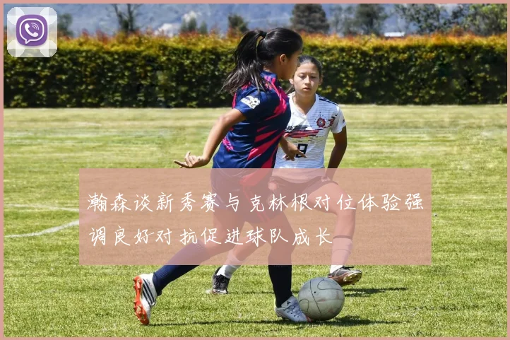 瀚森谈新秀赛与克林根对位体验强调良好对抗促进球队成长