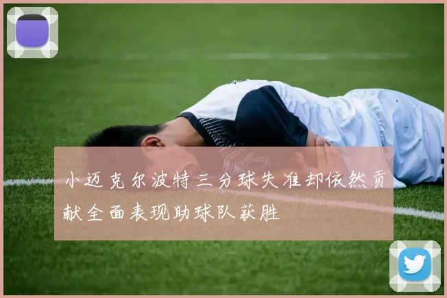 小迈克尔波特三分球失准却依然贡献全面表现助球队获胜