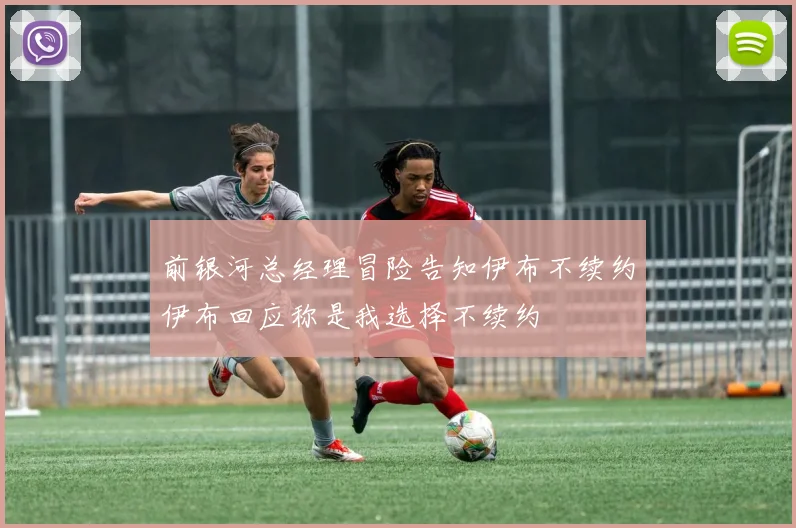 前银河总经理冒险告知伊布不续约伊布回应称是我选择不续约