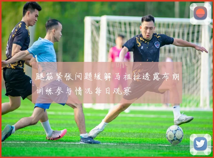 腿筋紧张问题缓解马祖拉透露布朗训练参与情况每日观察