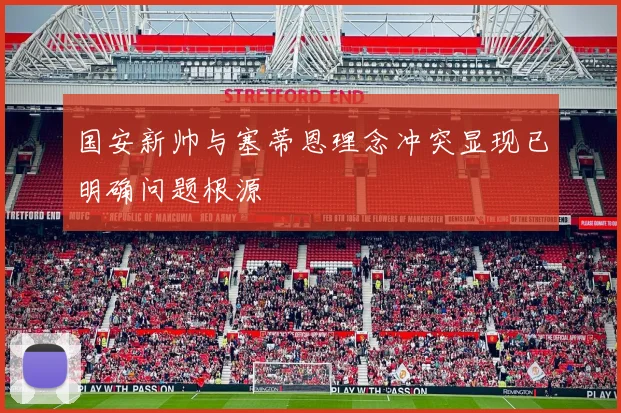 国安新帅与塞蒂恩理念冲突显现已明确问题根源