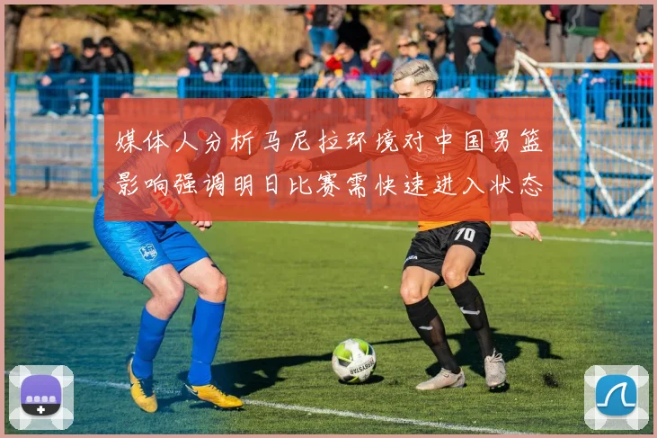 媒体人分析马尼拉环境对中国男篮影响强调明日比赛需快速进入状态