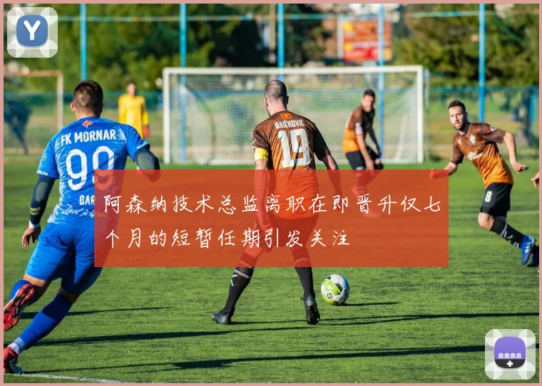 阿森纳技术总监离职在即晋升仅七个月的短暂任期引发关注