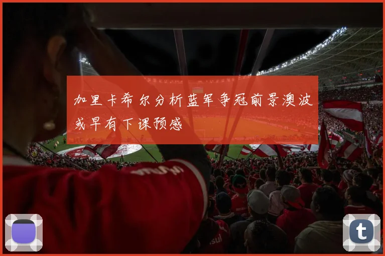 加里卡希尔分析蓝军争冠前景澳波或早有下课预感