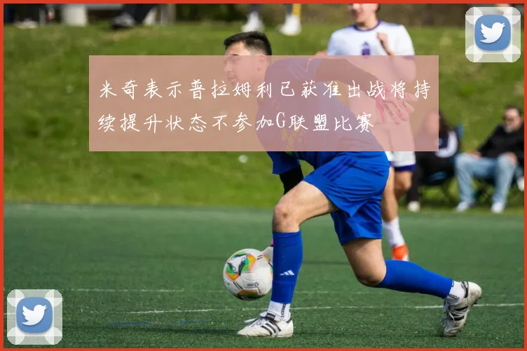 米奇表示普拉姆利已获准出战将持续提升状态不参加G联盟比赛