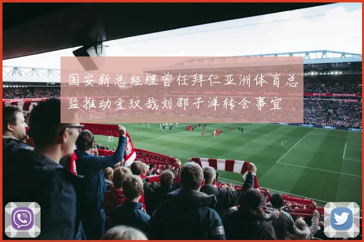 国安新总经理曾任拜仁亚洲体育总监推动金玟哉刘邵子洋转会事宜