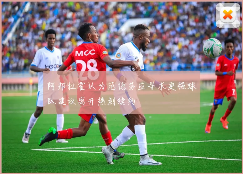 阿邦拉霍认为范德芬应寻求更强球队建议离开热刺续约