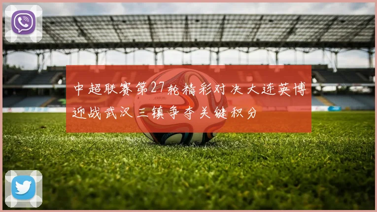 中超联赛第27轮精彩对决大连英博迎战武汉三镇争夺关键积分