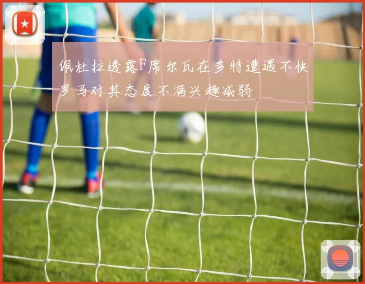 佩杜拉透露F席尔瓦在多特遭遇不快罗马对其态度不满兴趣减弱