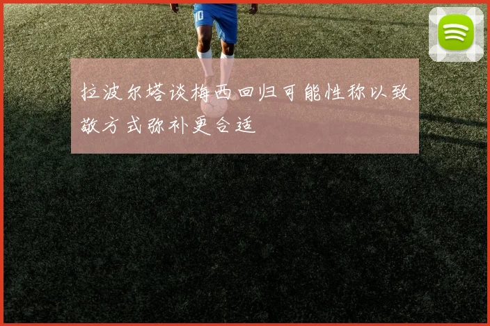 拉波尔塔谈梅西回归可能性称以致敬方式弥补更合适