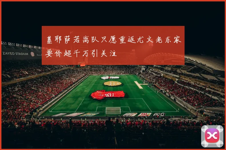 基耶萨若离队只愿重返尤文老东家要价超千万引关注