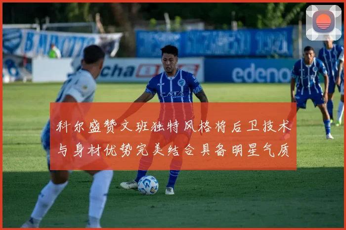 科尔盛赞文班独特风格将后卫技术与身材优势完美结合具备明星气质与球队形象