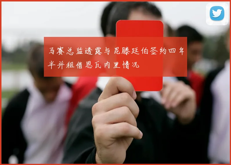 马赛总监透露与昆滕廷伯签约四年半并租借恩瓦内里情况