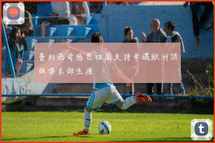 普利西奇感恩祖国支持幸遇欧洲顶级俱乐部生涯
