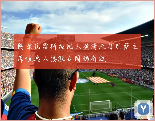 阿尔瓦雷斯经纪人澄清未与巴萨主席候选人接触合同仍有效