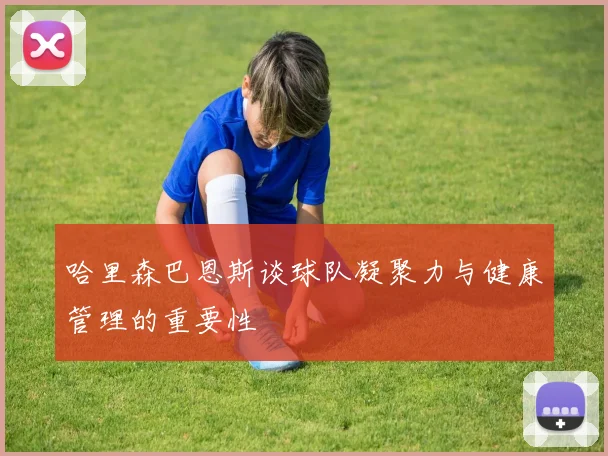 哈里森巴恩斯谈球队凝聚力与健康管理的重要性