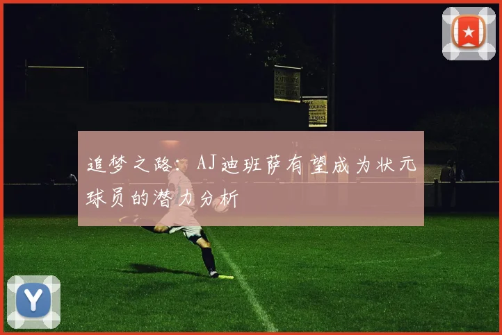 追梦之路：AJ迪班萨有望成为状元球员的潜力分析