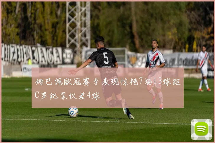 姆巴佩欧冠赛季表现惊艳7场13球距C罗纪录仅差4球