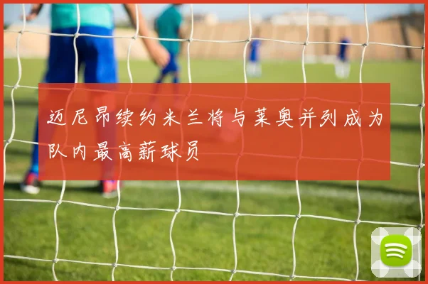 迈尼昂续约米兰将与莱奥并列成为队内最高薪球员