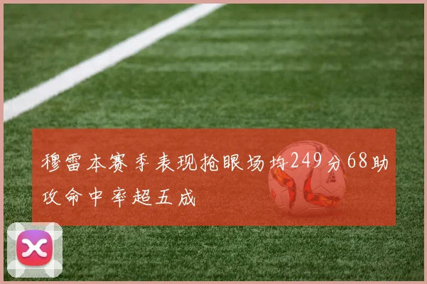 穆雷本赛季表现抢眼场均249分68助攻命中率超五成