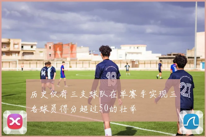 历史仅有三支球队在单赛季实现三名球员得分超过50的壮举