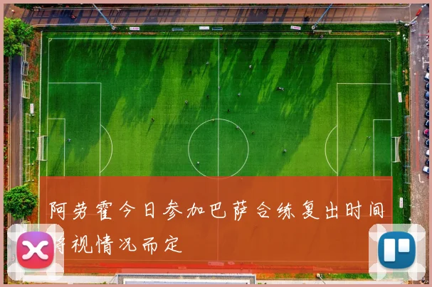 阿劳霍今日参加巴萨合练复出时间将视情况而定