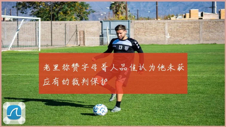 老里称赞字母哥人品佳认为他未获应有的裁判保护