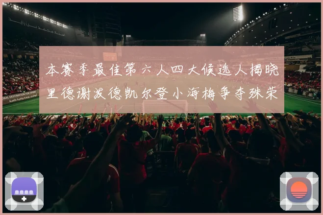 本赛季最佳第六人四大候选人揭晓里德谢泼德凯尔登小海梅争夺殊荣
