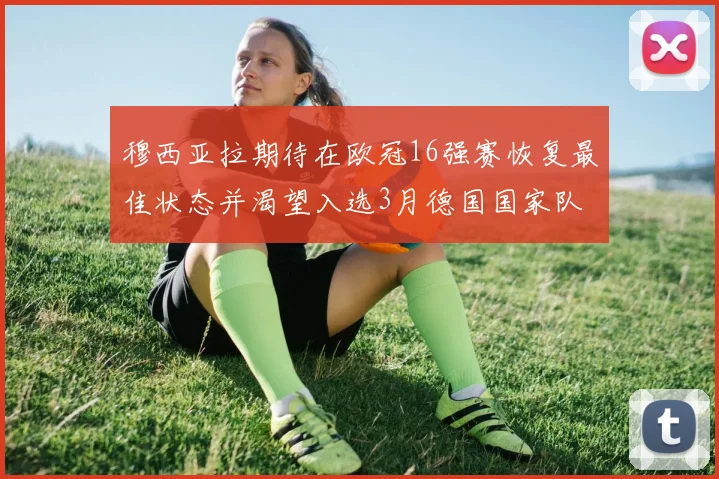 穆西亚拉期待在欧冠16强赛恢复最佳状态并渴望入选3月德国国家队