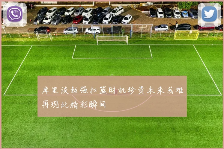 库里谈勉强扣篮时机珍贵未来或难再现此精彩瞬间