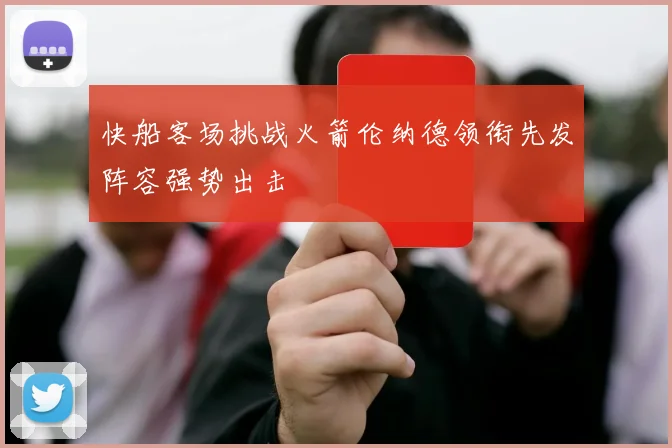快船客场挑战火箭伦纳德领衔先发阵容强势出击